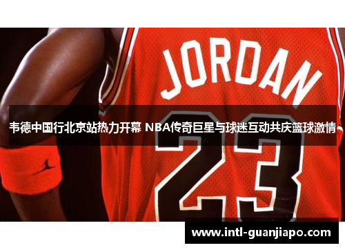 韦德中国行北京站热力开幕 NBA传奇巨星与球迷互动共庆篮球激情